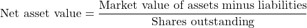 \begin{equation*} \text{Net asset value} = \frac{\text{Market value of assets minus liabilities}}{\text{Shares outstanding}}\end{equation*}